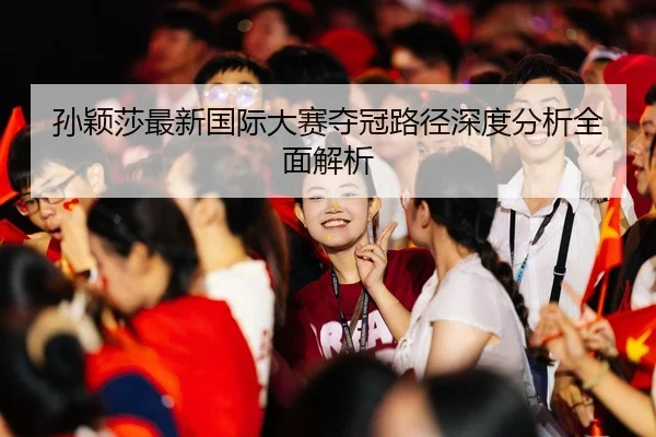 孙颖莎最新国际大赛夺冠路径深度分析全面解析（RAY ESPORTS）